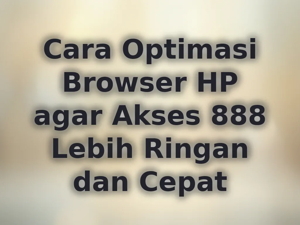 Cara Optimasi Browser HP agar Akses 888 Lebih Ringan dan Cepat